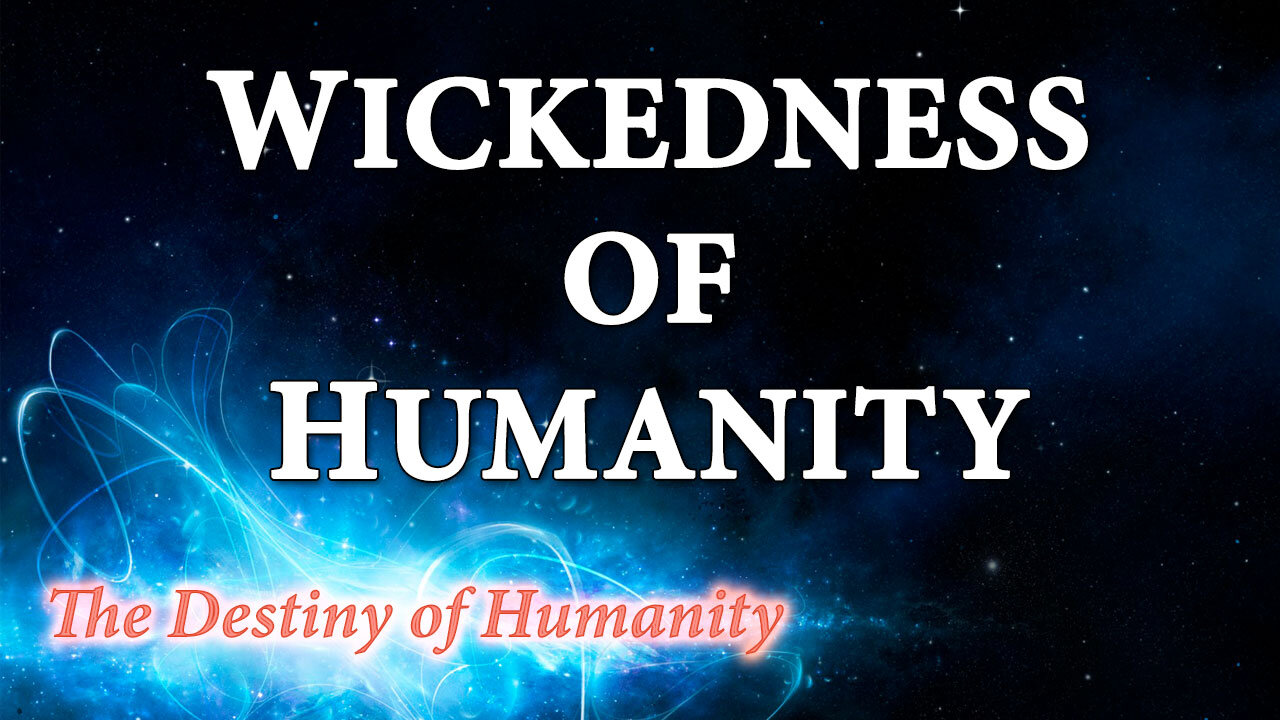 THE DESTINY OF HUMANITY Part 24: Wickedness of Humanity