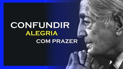 CONFUNDIMOS ALEGRIA E PRAZER, JIDDU KRISHNAMURTI, MOTIVAÇÃO MESTRE