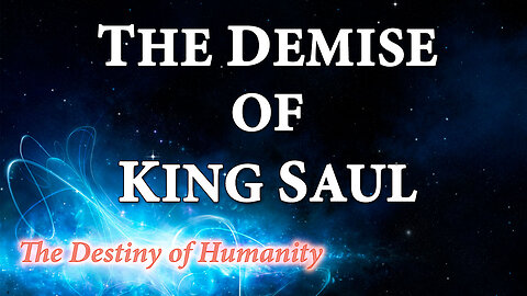 THE DESTINY OF HUMANITY Part 20: The Demise of King Saul