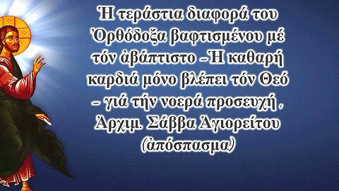 Ἡ τεράστια διαφορά του Ὀρθόδοξα βαφτισμένου μέ τόν ἀβάπτιστο -νοερά προσευχή, Ἀρχ. Σάββα Ἁγιορείτου