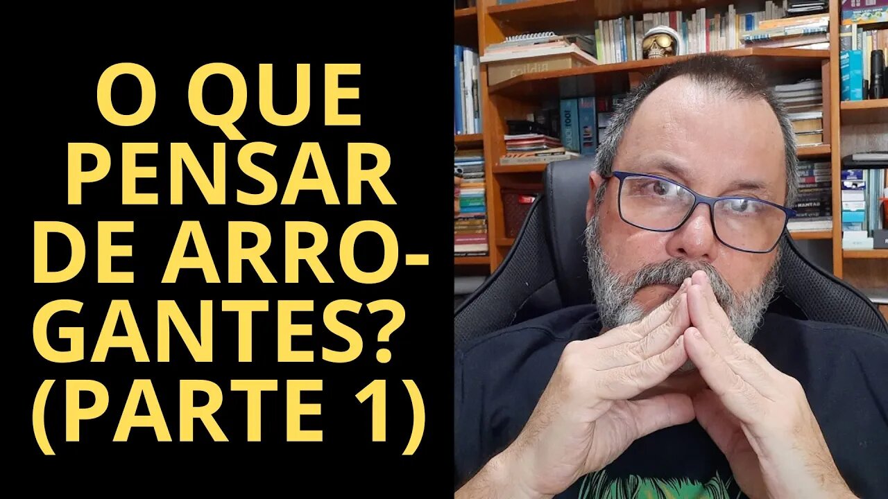 O QUE PENSAR DE ARROGANTES? (PARTE 1)