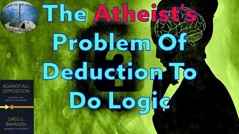 The Atheist's Problem Of Deduction To Do Logic