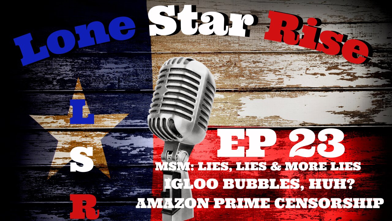 LONE STAR RISE EP 23 | MSM: LIES, LIES & MORE LIES | IGLOO BUBBLES, HUH? | AMAZON PRIME CENSORSHIP!