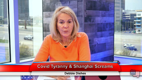 Covid Tyranny & Shanghai Screams | Debbie Dishes 4.11.22