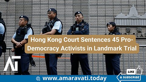 Hong Kong Court Sentences 45 Pro Democracy Activists in Landmark Trial | Amaravati Today