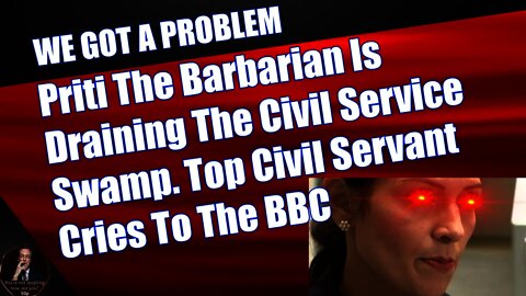 Priti The Barbarian Is Draining The Civil Service Swamp. Top Civil Servant Cries To The BBC