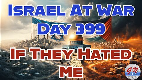 GNITN Special Edition Israel At War Day 399: If They Hated Me