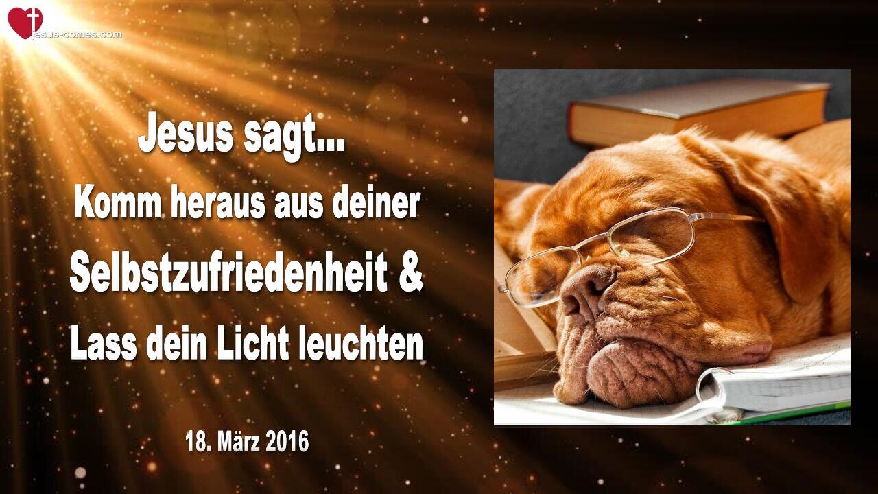 18.03.2016 ❤️ Jesus sagt... Komm heraus aus deiner Selbstzufriedenheit und lass dein Licht leuchten