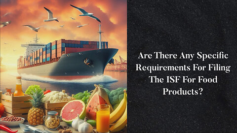 Demystifying ISF Requirements for Food Imports: What You Need to Know