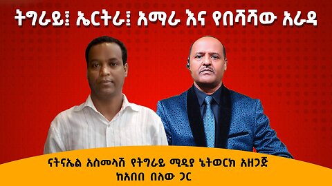 አማራ፡ኤርትራ፡ትግራይ እና የበሻሻው አራዳ - ናትናኤል አስመላሽ የትግራይ ሚዲያ ኔትወርክ አዘጋጅ ከአበበ በለው ጋር