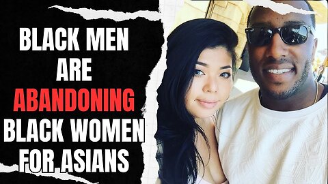 Black Men Are ABANDONING Black Women For Asians