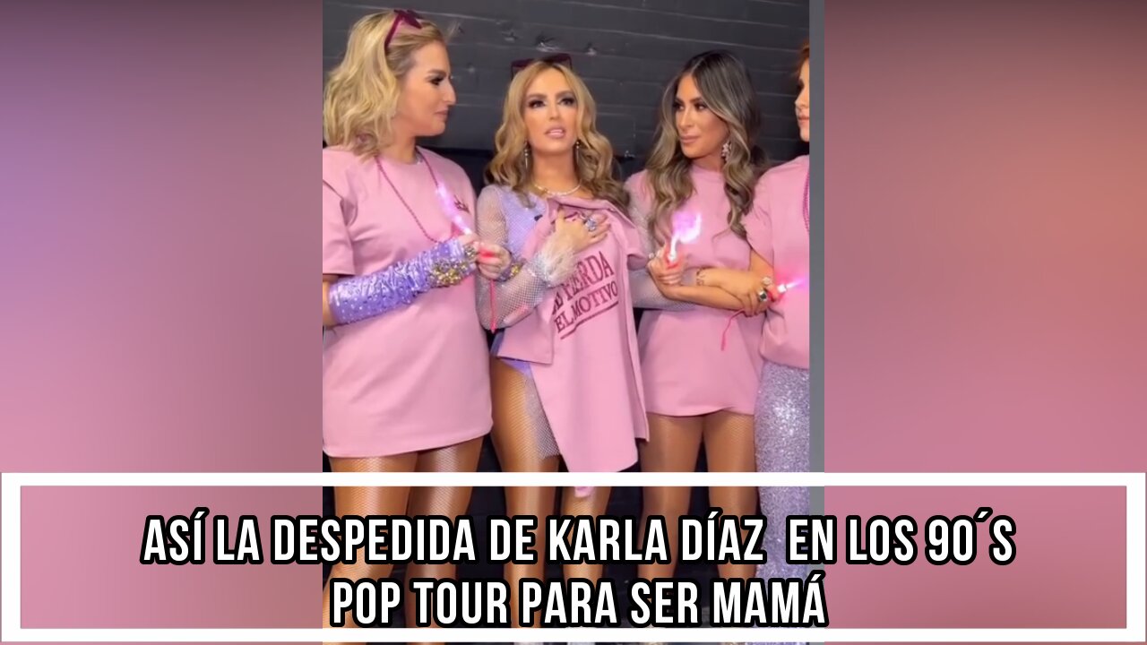 LA DESPEDIDA DE KARLA DÍAZ EN LOS 90´S POP TOUR PARA SER MAMÁ