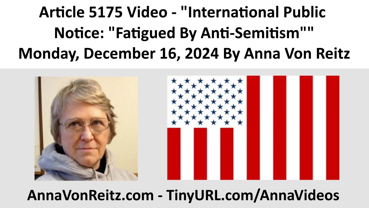 Article 5175 Video - International Public Notice: "Fatigued By Anti-Semitism" By Anna Von Reitz