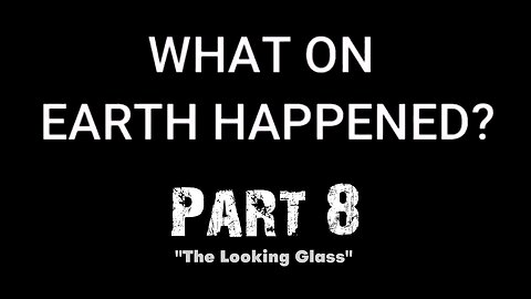 What on Earth Happened? - Part 08 - The Looking Glass