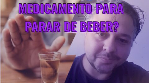 MEDICAMENTOS PARA PARAR DE BEBER?