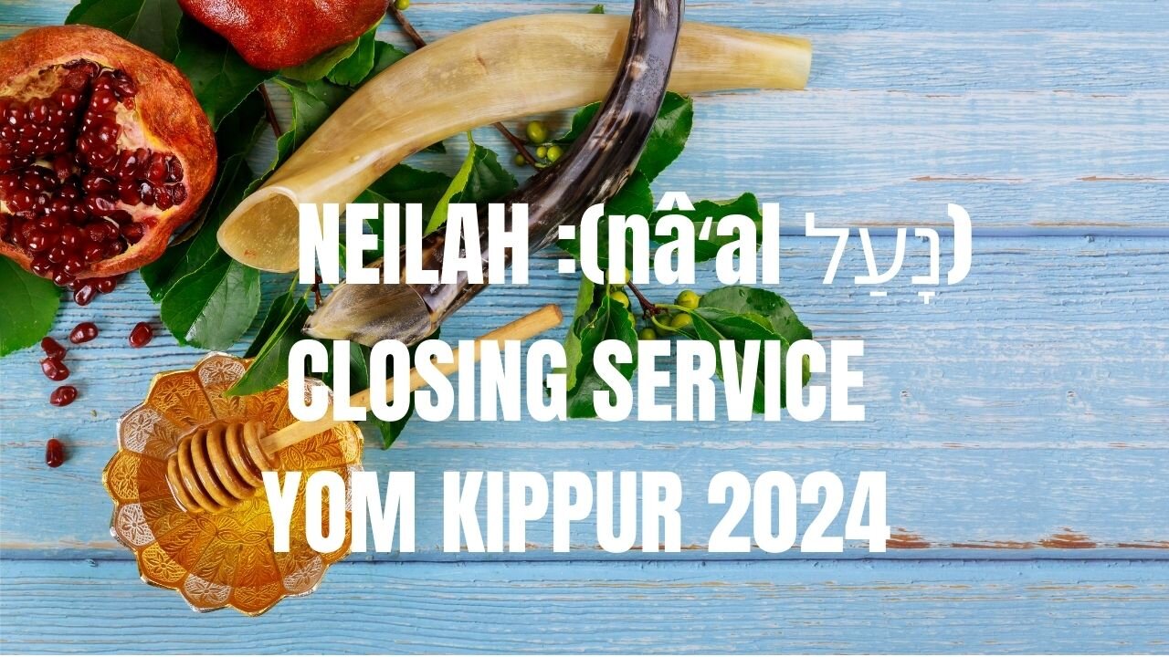 NEILAH (נָעַל nâʻal): CLOSING SERVICE YOM KIPPUR 2024