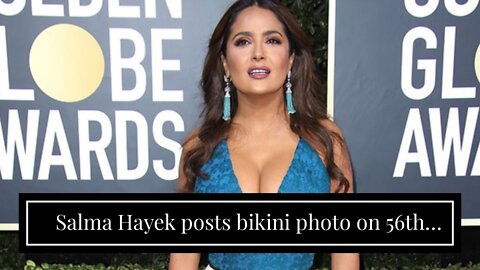 Salma Hayek posts bikini photo on 56th birthday…