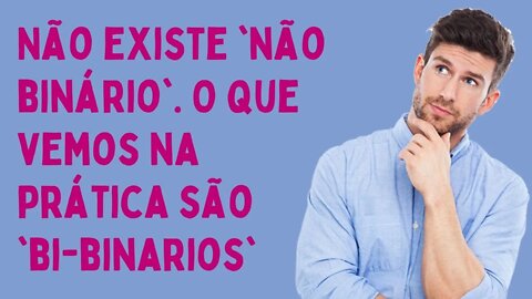 NÃO EXISTE NÃO-BINÁRIO, O QUE VEMOS NA PRÁTICA SÃO BI-BINÁRIOS!