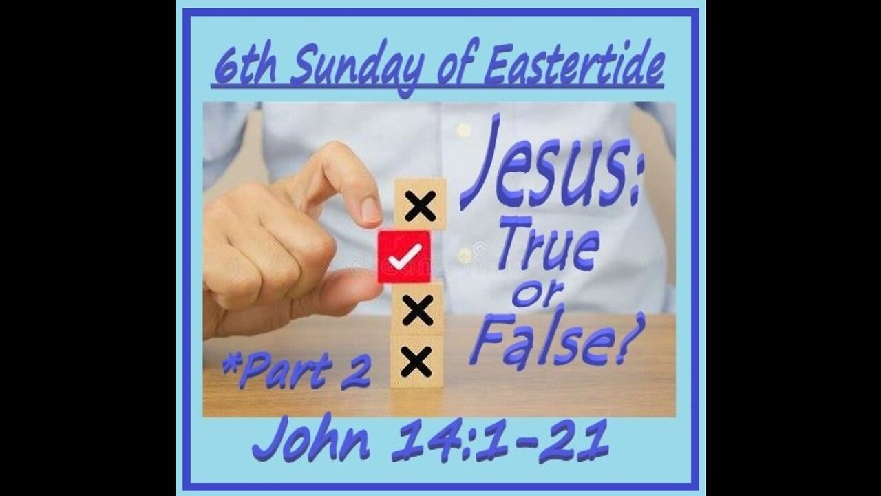 6th Sunday of Eastertide - Jesus: True or False? pt. 2 (sermon at 21:15)