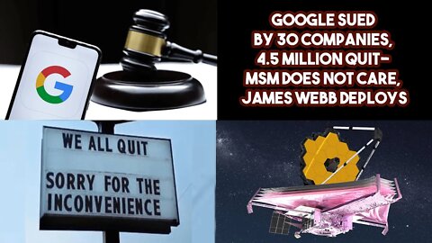 Google Sued by 30 Companies, 4.5 Million Quit- MSM Does Not Care, James Webb Deploys