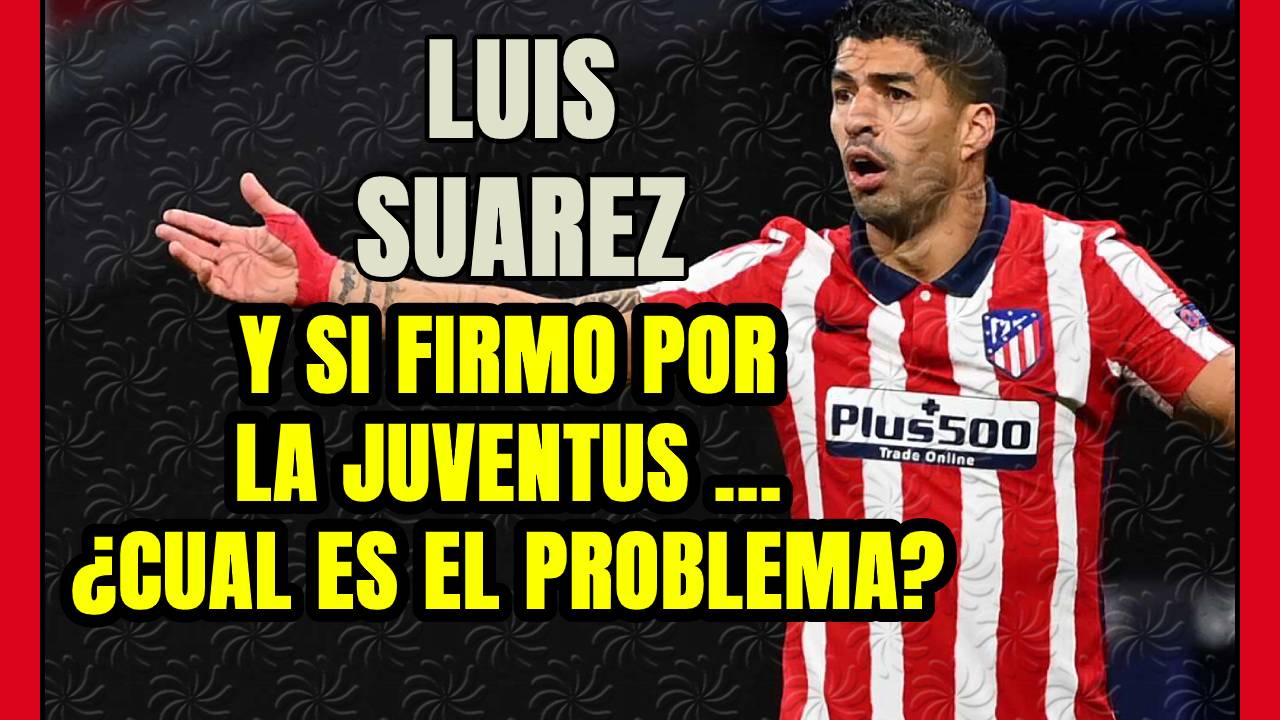 HATERS de LUIS SUÁREZ: SÍ pensó en la JUVENTUS primero, pero ¿cuál es el PROBLEMA?