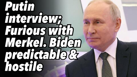 Putin interview; Furious with Merkel. Biden predictable and hostile