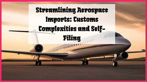 Unraveling Aerospace Imports: Custom Complexities and Self-Filing Simplification