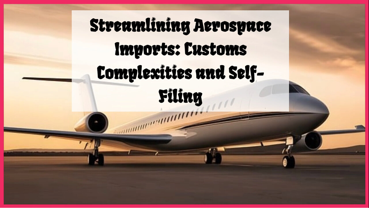 Unraveling Aerospace Imports: Custom Complexities and Self-Filing Simplification