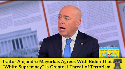 Traitor Alejandro Mayorkas Agrees With Biden That "White Supremacy" Is Greatest Threat of Terrorism