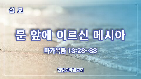 [설교] 문 앞에 이르신 메시아 (막 13:28~33) 230226(일) 한밝모바일교회