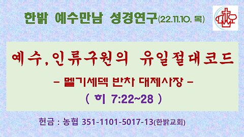 예수, 인류 구원의 유일절대 코드-멜기세덱 반차 대제사장(히7:22~28) (221110 목) [예수만남 성경연구] 한밝모바일교회 김시환 목사