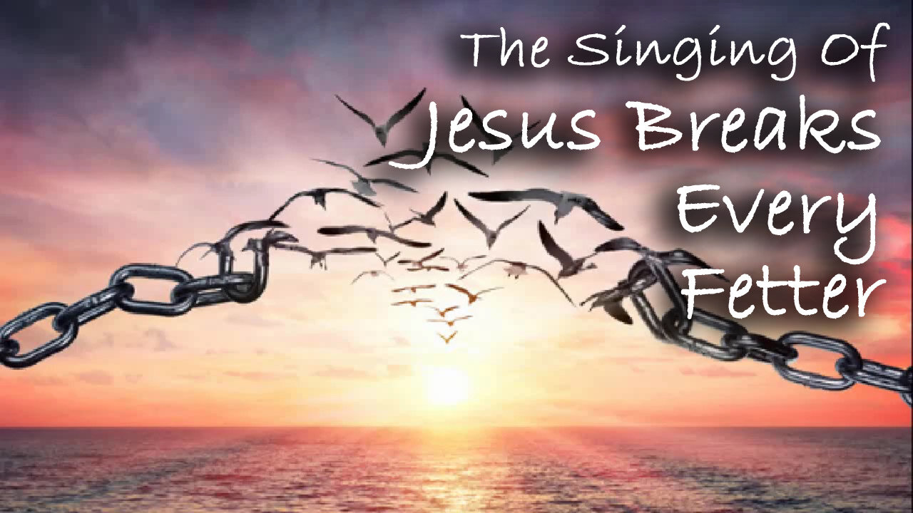 The Singing Of Jesus Breaks Every Fetter