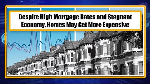 Despite High Mortgage Rates and Stagnant Economy, Homes May Get More Expensive