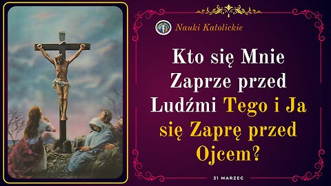 Kto się Mnie Zaprze przed Ludźmi Tego i Ja się Zaprę przed Ojcem? | 31 Marzec