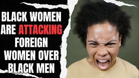 Black Women Are Attacking Foreign Women For Taking Black Men