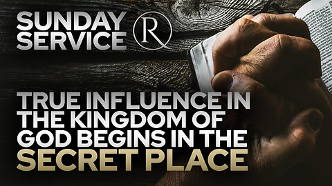 True Influence in the Kingdom of God Begins in the Secret Place • Sunday Service