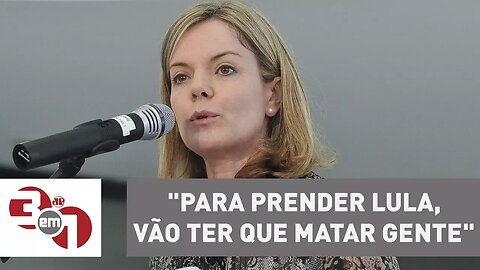 Gleisi Hoffmann: "para prender Lula, vão ter que matar gente"