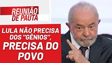 Lula não precisa dos "gênios", precisa do povo - Reunião de Pauta nº 1.159 - 15/03/23
