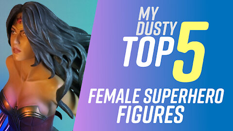 My Dusty Top 5 Female Superhero Figures 2021