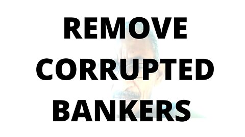 07FEBR22 REMOVE CORRUPTED BANKERS,