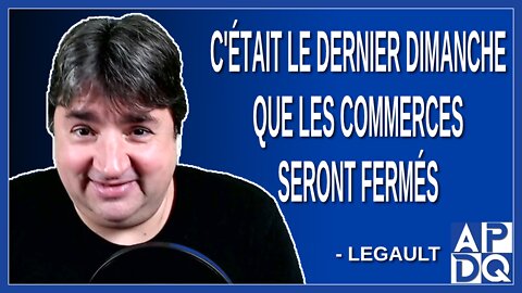 C'était le dernier dimanche que les commerces seront fermés. Dit Legault