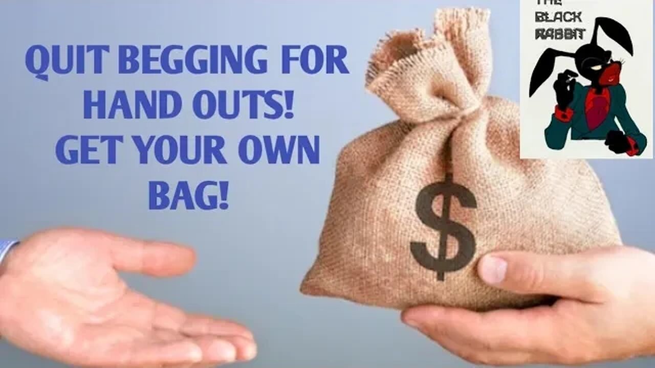 GO GET THE BAG YOURSELF!!! QUIT ASKING FOR HAND OUTS!!!