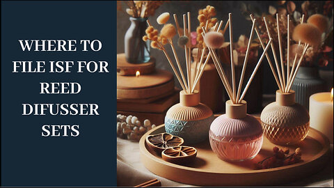 Mastering ISF: Essential Customs Insights for Importing Reed Diffuser Sets!