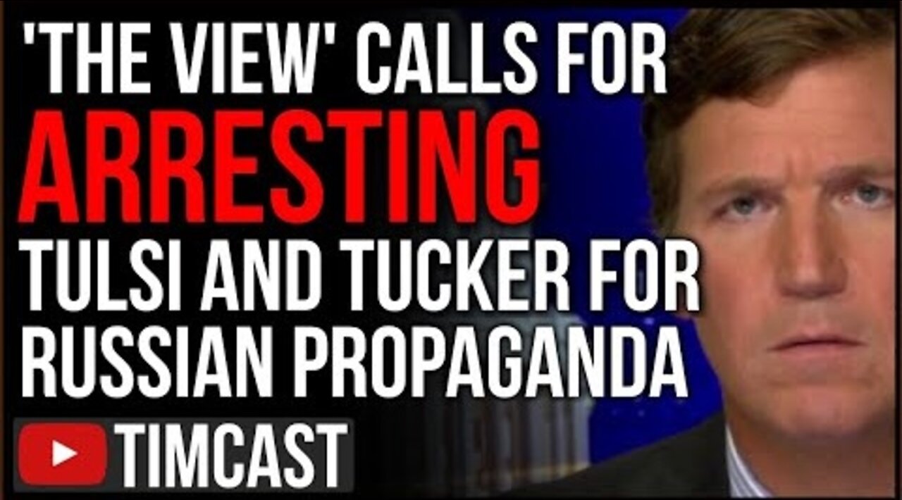 The View Calls For ARREST Of Tucker Carlson And Tulsi Gabbard For Pushing Pro Russia Propaganda