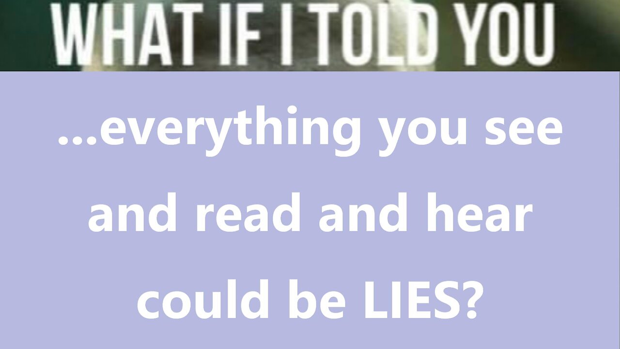 ...everything you see and read and hear could be LIES?