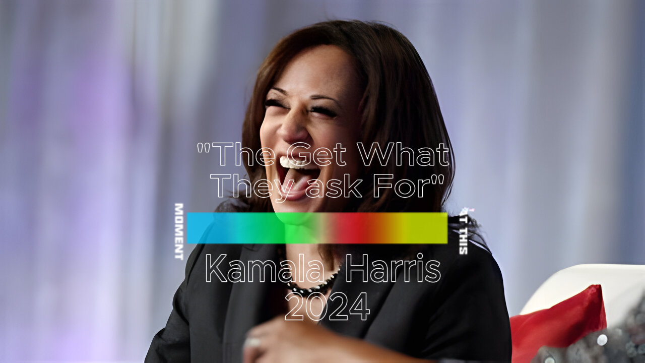 Kamala Harris " They Get what They ask For"