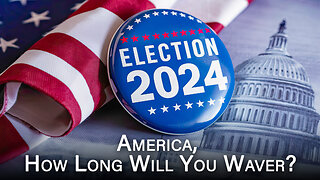 ELECTION 2024: America, How Long Will You Waver?