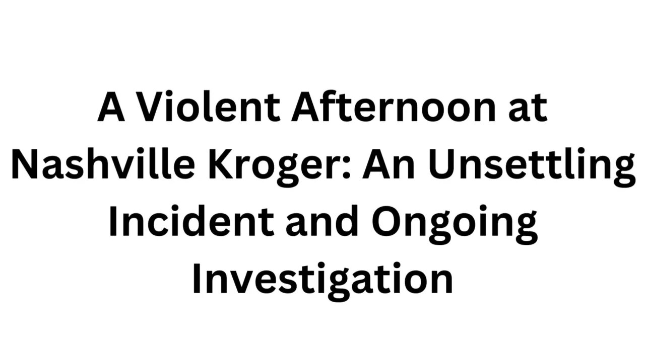 A Violent Afternoon at Nashville Kroger: An Unsettling Incident and Ongoing Investigation