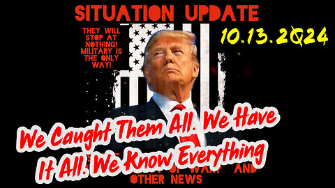 Situation Update 10-13-24 ~ We Caught Them All. We Have It All. We Know Everything