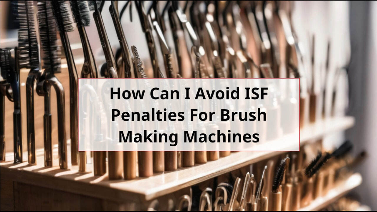 Mastering ISF Compliance: Avoid Penalties for Brush-Making Machines!